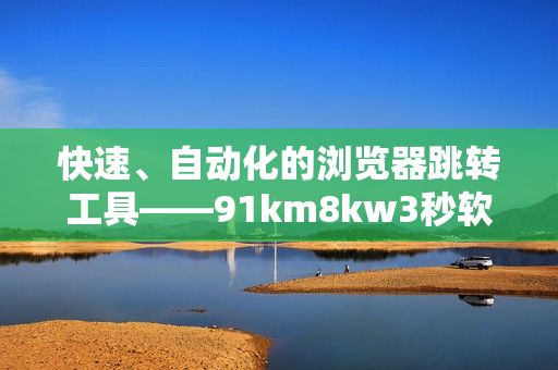 快速、自动化的浏览器跳转工具——91km8kw3秒软件