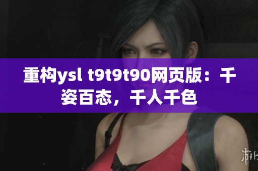 重构ysl t9t9t90网页版：千姿百态，千人千色