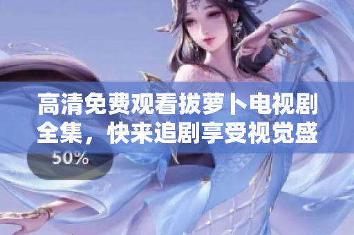 高清免费观看拔萝卜电视剧全集，快来追剧享受视觉盛宴！