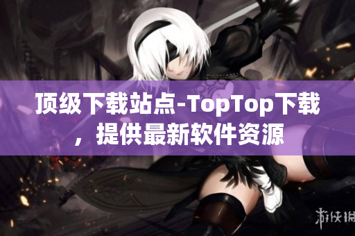 顶级下载站点-TopTop下载，提供最新软件资源
