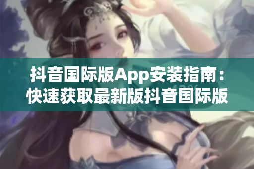 抖音国际版App安装指南：快速获取最新版抖音国际版应用程序