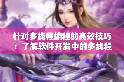 针对多线程编程的高效技巧：了解软件开发中的多线程实现过程