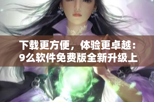 下载更方便，体验更卓越： 9么软件免费版全新升级上线