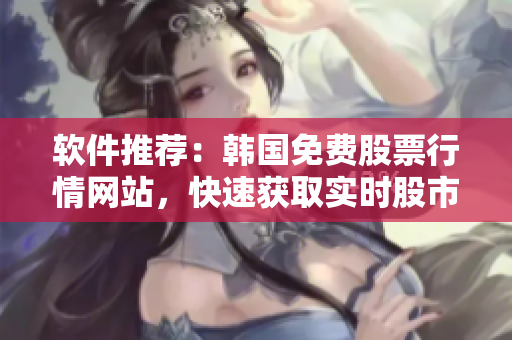 软件推荐：韩国免费股票行情网站，快速获取实时股市信息