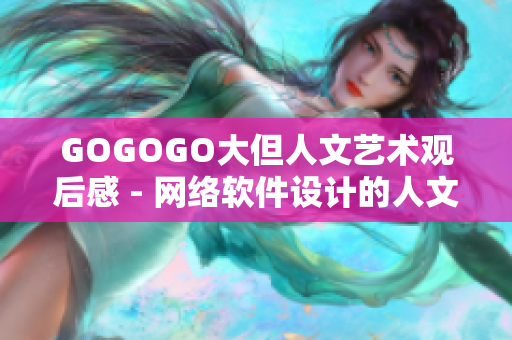 GOGOGO大但人文艺术观后感 - 网络软件设计的人文艺术探索与感悟