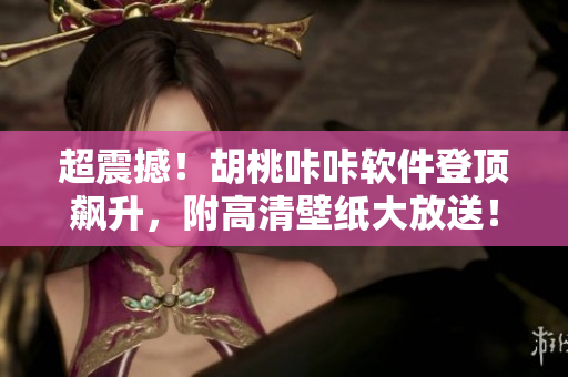超震撼！胡桃咔咔软件登顶飙升，附高清壁纸大放送！