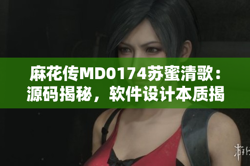 麻花传MD0174苏蜜清歌：源码揭秘，软件设计本质揭示