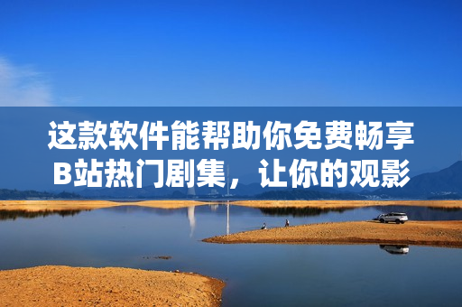 这款软件能帮助你免费畅享B站热门剧集，让你的观影体验更丝滑