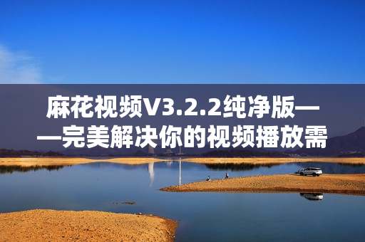 麻花视频V3.2.2纯净版——完美解决你的视频播放需求
