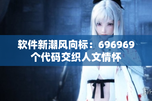 软件新潮风向标：696969个代码交织人文情怀