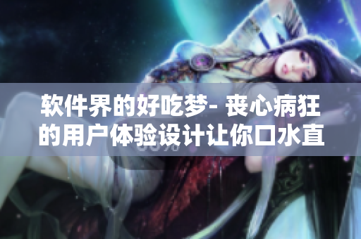 软件界的好吃梦- 丧心病狂的用户体验设计让你口水直流！