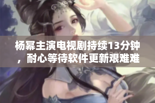 杨幂主演电视剧持续13分钟，耐心等待软件更新艰难难过