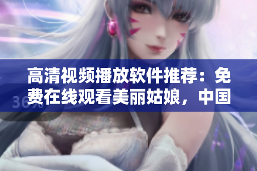 高清视频播放软件推荐：免费在线观看美丽姑娘，中国独家提供