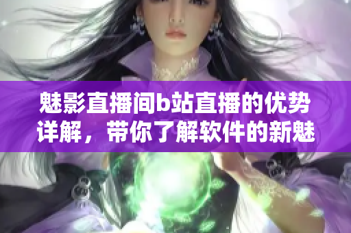 魅影直播间b站直播的优势详解，带你了解软件的新魅力