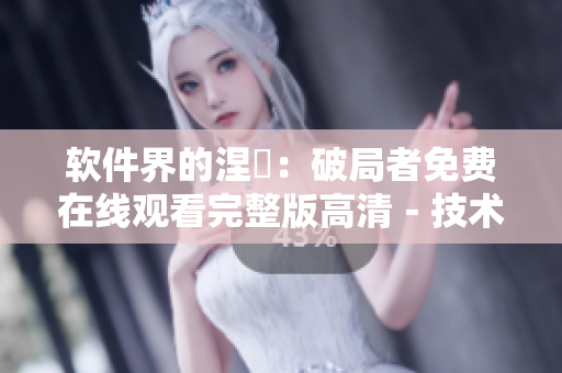 软件界的涅槃：破局者免费在线观看完整版高清－技术解密！
