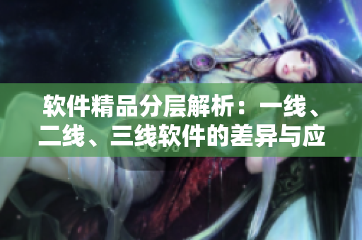 软件精品分层解析：一线、二线、三线软件的差异与应用场景