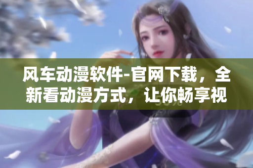 风车动漫软件-官网下载，全新看动漫方式，让你畅享视觉盛宴！