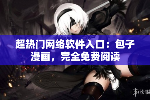 超热门网络软件入口：包子漫画，完全免费阅读