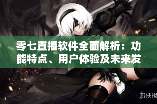零七直播软件全面解析：功能特点、用户体验及未来发展展望