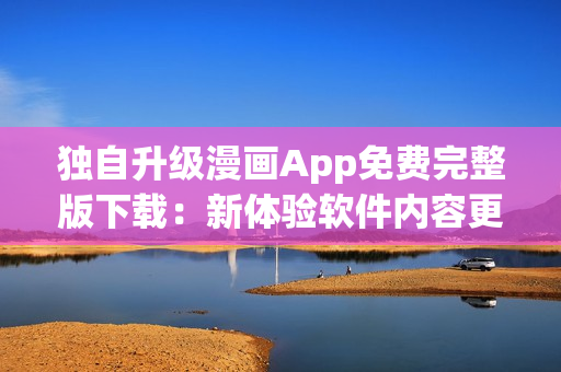 独自升级漫画App免费完整版下载：新体验软件内容更丰富