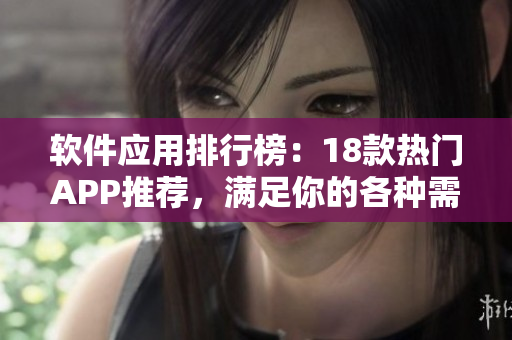 软件应用排行榜：18款热门APP推荐，满足你的各种需求