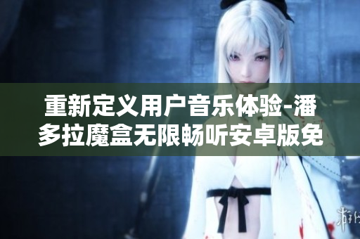 重新定义用户音乐体验-潘多拉魔盒无限畅听安卓版免费下载