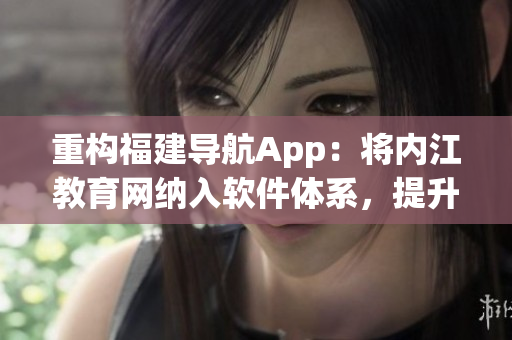 重构福建导航App：将内江教育网纳入软件体系，提升用户体验。
