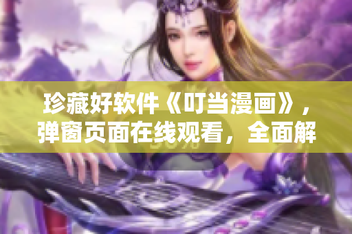 珍藏好软件《叮当漫画》，弹窗页面在线观看，全面解析软件功能！