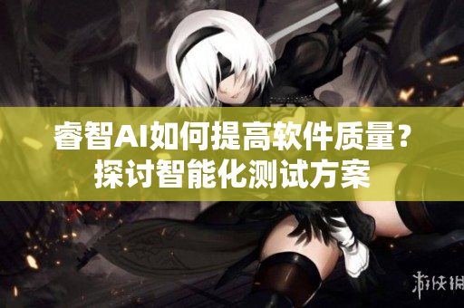 睿智AI如何提高软件质量？探讨智能化测试方案