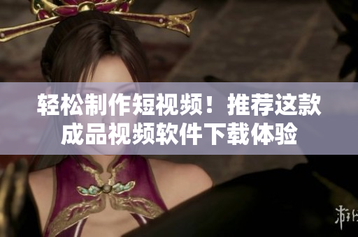 轻松制作短视频！推荐这款成品视频软件下载体验
