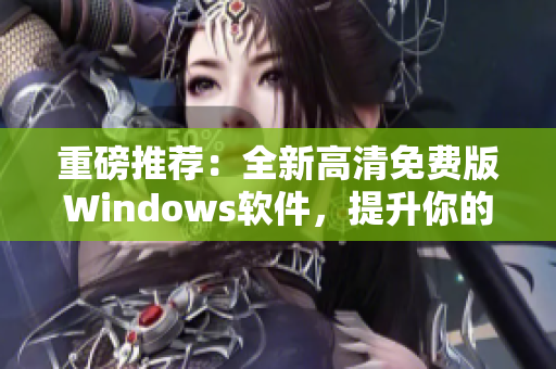 重磅推荐：全新高清免费版Windows软件，提升你的电脑操作体验！