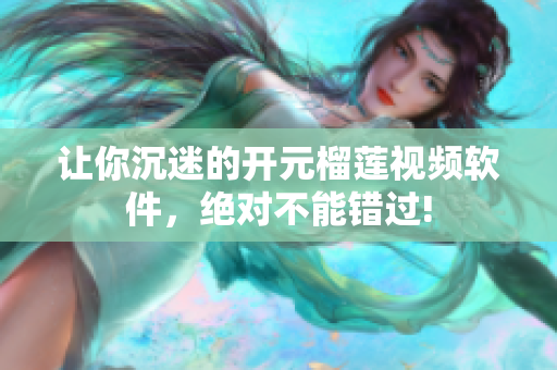 让你沉迷的开元榴莲视频软件，绝对不能错过!
