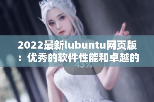 2022最新lubuntu网页版：优秀的软件性能和卓越的用户体验