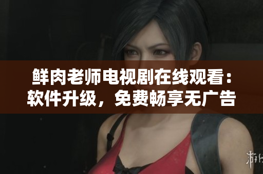 鲜肉老师电视剧在线观看：软件升级，免费畅享无广告，全高清流畅播放