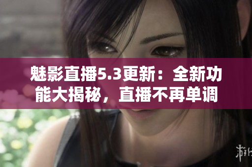 魅影直播5.3更新：全新功能大揭秘，直播不再单调