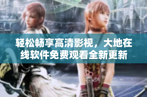 轻松畅享高清影视，大地在线软件免费观看全新更新