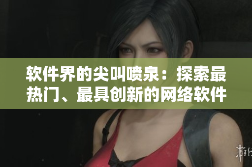 软件界的尖叫喷泉：探索最热门、最具创新的网络软件
