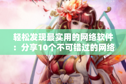 轻松发现最实用的网络软件：分享10个不可错过的网络软件网址！