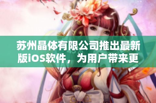 苏州晶体有限公司推出最新版iOS软件，为用户带来更顺畅的操作体验