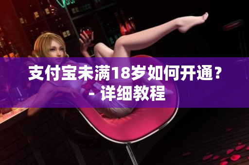 支付宝未满18岁如何开通？ - 详细教程