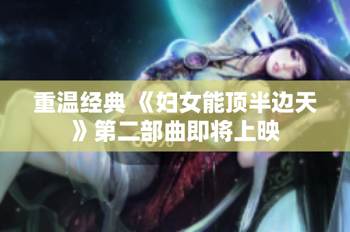 重温经典 《妇女能顶半边天》第二部曲即将上映