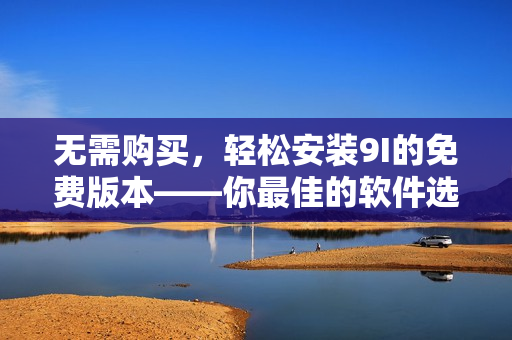 无需购买，轻松安装9I的免费版本——你最佳的软件选择