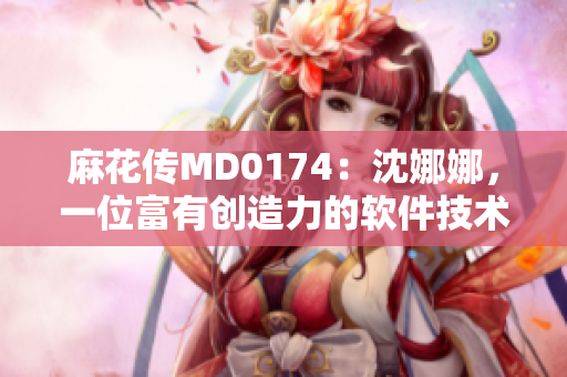 麻花传MD0174：沈娜娜，一位富有创造力的软件技术专家