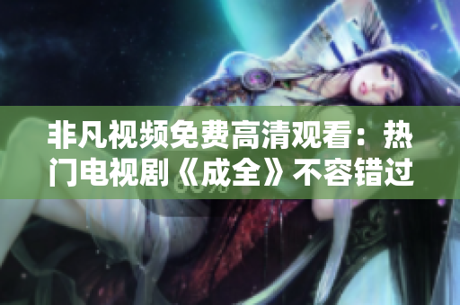 非凡视频免费高清观看：热门电视剧《成全》不容错过！