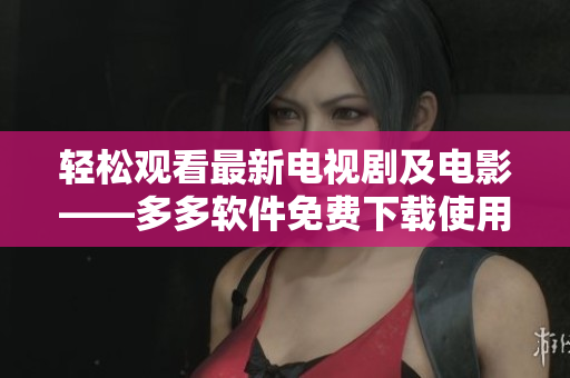 轻松观看最新电视剧及电影——多多软件免费下载使用
