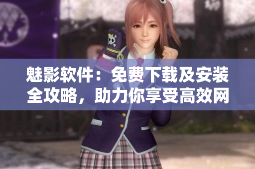 魅影软件：免费下载及安装全攻略，助力你享受高效网络体验