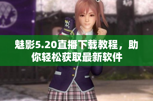 魅影5.20直播下载教程，助你轻松获取最新软件