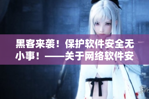 黑客来袭！保护软件安全无小事！——关于网络软件安全的探讨