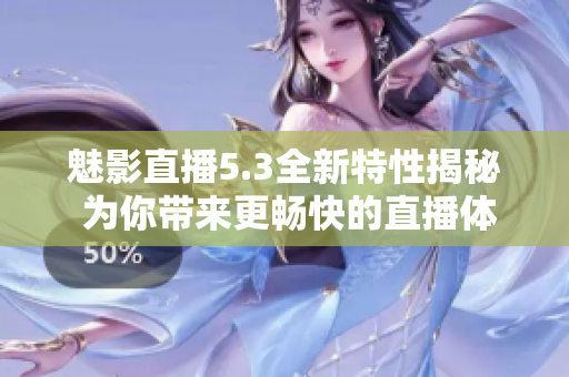 魅影直播5.3全新特性揭秘 为你带来更畅快的直播体验!