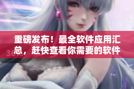 重磅发布！最全软件应用汇总，赶快查看你需要的软件！
